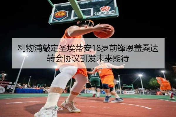 利物浦敲定圣埃蒂安18岁前锋恩盖桑达转会协议引发未来期待